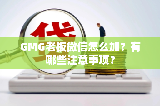 GMG老板微信怎么加？有哪些注意事项？