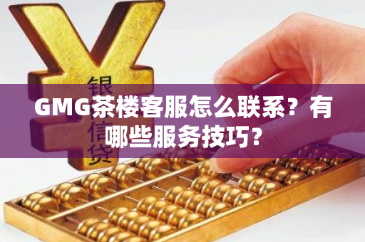 GMG茶楼客服怎么联系？有哪些服务技巧？