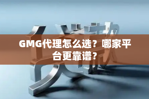 GMG代理怎么选？哪家平台更靠谱？