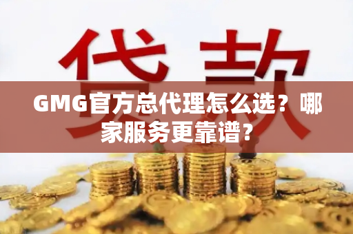 GMG官方总代理怎么选？哪家服务更靠谱？