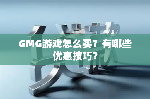 GMG游戏怎么买？有哪些优惠技巧？