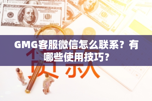 GMG客服微信怎么联系？有哪些使用技巧？